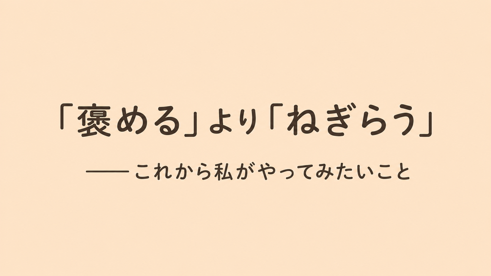 「褒める」より「ねぎらう」――これから私がやってみたいこと